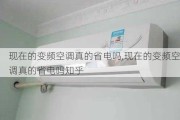 现在的变频空调真的省电吗,现在的变频空调真的省电吗知乎