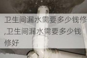 卫生间漏水需要多少钱修,卫生间漏水需要多少钱修好