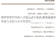 楼房装修时间是几点到几点不扰民,楼房装修时间是几点到几点不扰民的