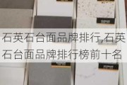 石英石台面品牌排行,石英石台面品牌排行榜前十名