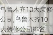 乌鲁木齐10大装修公司,乌鲁木齐10大装修公司排名