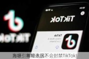 为吸引年轻选民？
高呼：我将永远不会封禁TikTok！