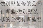 做别墅装修的公司有哪些,做别墅装修的公司有哪些名字