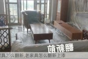 老家具怎么翻新,老家具怎么翻新上漆