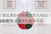 万通发展拟收购索尔思光电60.16%股份 推进通信与数字科技
略布局