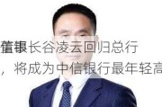 信银
董事长谷凌云回归总行，将成为中信银行最年轻高管