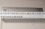 格力空调不制热显示e6怎么解决,格力空调不制热显示e6怎么解决视频