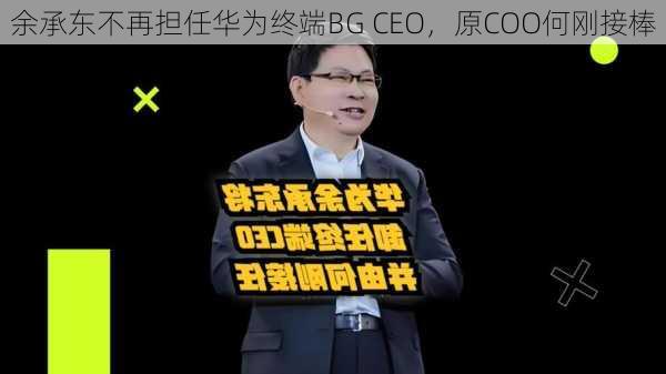 余承东不再担任华为终端BG CEO，原COO何刚接棒