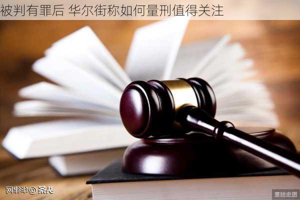 
被判有罪后 华尔街称如何量刑值得关注