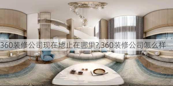 360装修公司现在地止在哪里?,360装修公司怎么样