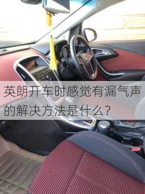 英朗开车时感觉有漏气声的解决方法是什么？