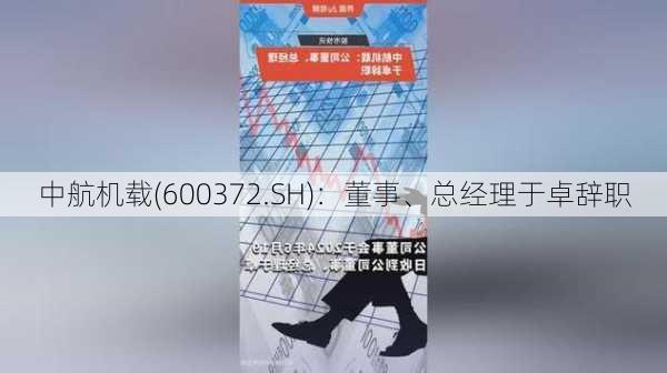 中航机载(600372.SH)：董事、总经理于卓辞职