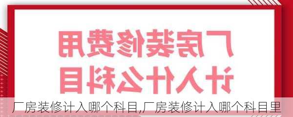 厂房装修计入哪个科目,厂房装修计入哪个科目里