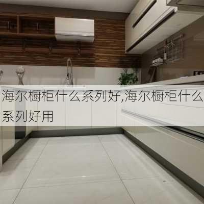 海尔橱柜什么系列好,海尔橱柜什么系列好用