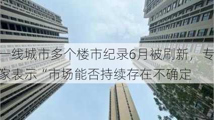 一线城市多个楼市纪录6月被刷新，专家表示“市场能否持续存在不确定
”