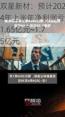 双星新材：预计2024年上半年净利润亏损1.65亿元~1.75亿元