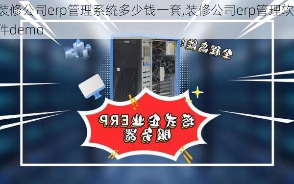 装修公司erp管理系统多少钱一套,装修公司erp管理软件demo