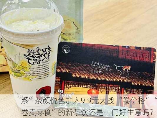 “
系”茶颜悦色加入9.9元大战 “卷价格”“卷卖零食”的新茶饮还是一门好生意吗？