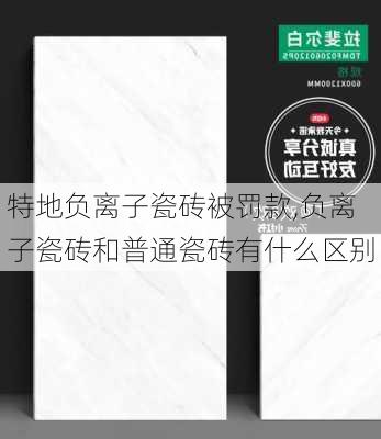 特地负离子瓷砖被罚款,负离子瓷砖和普通瓷砖有什么区别