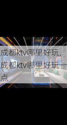 成都ktv哪里好玩,成都ktv哪里好玩一点