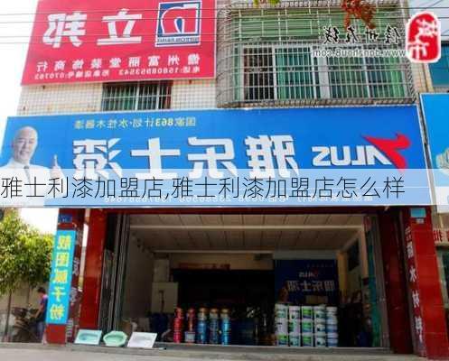 雅士利漆加盟店,雅士利漆加盟店怎么样