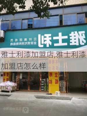 雅士利漆加盟店,雅士利漆加盟店怎么样