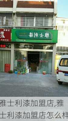 雅士利漆加盟店,雅士利漆加盟店怎么样