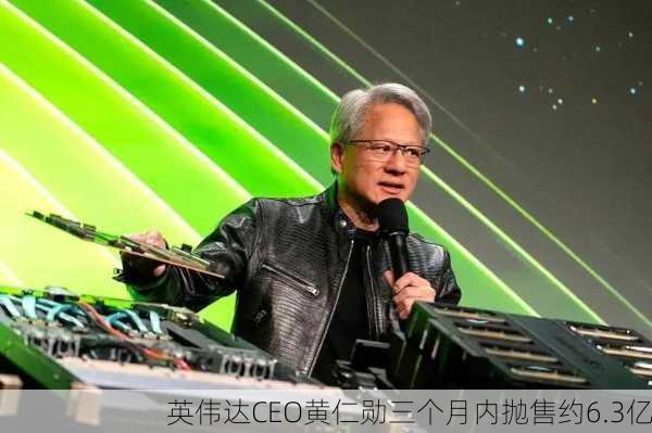 英伟达CEO黄仁勋三个月内抛售约6.3亿