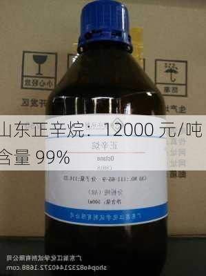 山东正辛烷：12000 元/吨 含量 99%