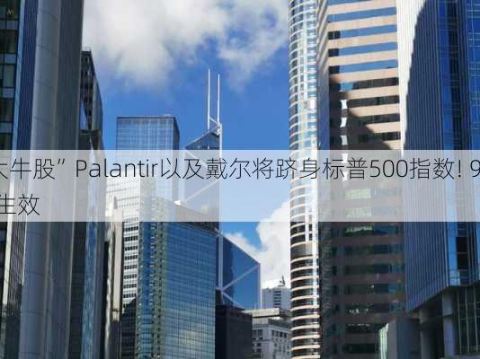 “AI大牛股”Palantir以及戴尔将跻身标普500指数! 9月23
盘前生效