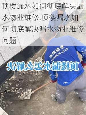 顶楼漏水如何彻底解决漏水物业维修,顶楼漏水如何彻底解决漏水物业维修问题