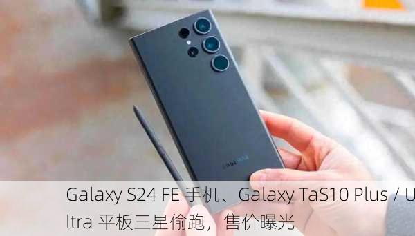 Galaxy S24 FE 手机、Galaxy TaS10 Plus / Ultra 平板三星偷跑，售价曝光