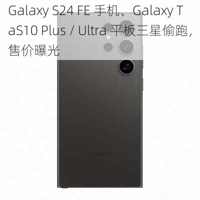 Galaxy S24 FE 手机、Galaxy TaS10 Plus / Ultra 平板三星偷跑，售价曝光