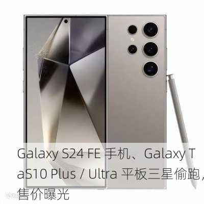 Galaxy S24 FE 手机、Galaxy TaS10 Plus / Ultra 平板三星偷跑，售价曝光