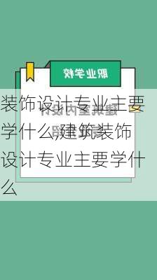 装饰设计专业主要学什么,建筑装饰设计专业主要学什么