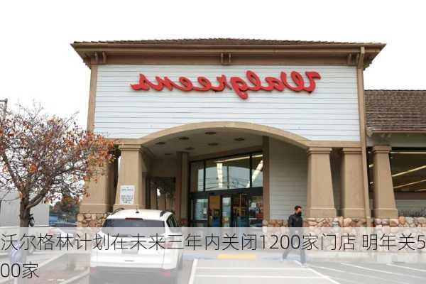 沃尔格林计划在未来三年内关闭1200家门店 明年关500家