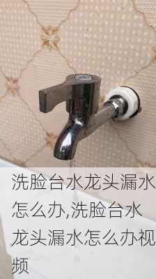 洗脸台水龙头漏水怎么办,洗脸台水龙头漏水怎么办视频